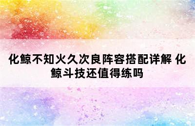 化鲸不知火久次良阵容搭配详解 化鲸斗技还值得练吗